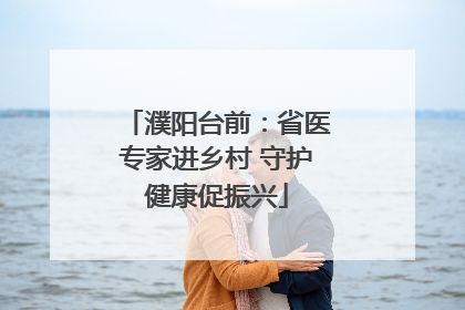 濮阳台前：省医专家进乡村 守护健康促振兴