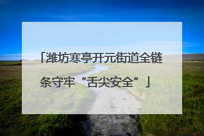 潍坊寒亭开元街道全链条守牢“舌尖安全”