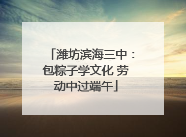潍坊滨海三中：包粽子学文化 劳动中过端午