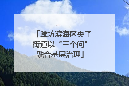 潍坊滨海区央子街道以“三个问”融合基层治理