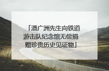 潘广洲先生向铁道游击队纪念馆无偿捐赠珍贵历史见证物