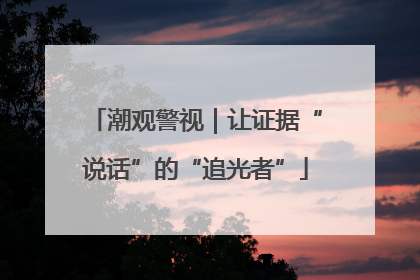 潮观警视｜让证据“说话”的“追光者”