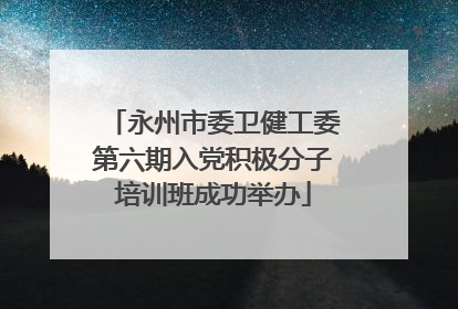 永州市委卫健工委第六期入党积极分子培训班成功举办