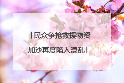 民众争抢救援物资 加沙再度陷入混乱