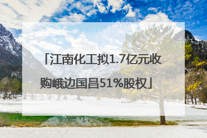 江南化工拟1.7亿元收购峨边国昌51%股权