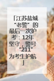江苏盐城“老警”的最后一次护考：12年坚守，警号“211”为考生护航