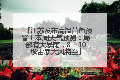 江苏发布高温黄色预警！本周天气预测：局部有大暴雨，8—10级雷暴大风将至