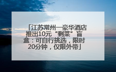 江苏常州一豪华酒店推出10元“剩菜”盲盒：可自行挑选，限时20分钟，仅限外带