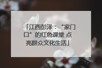 江西彭泽：“家门口”的红色课堂 点亮群众文化生活