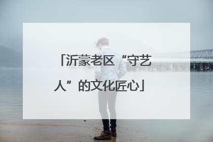 沂蒙老区“守艺人”的文化匠心