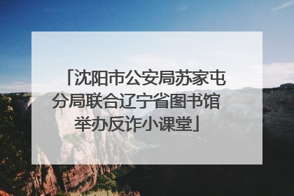 沈阳市公安局苏家屯分局联合辽宁省图书馆举办反诈小课堂
