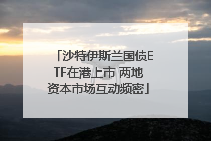 沙特伊斯兰国债ETF在港上市 两地资本市场互动频密