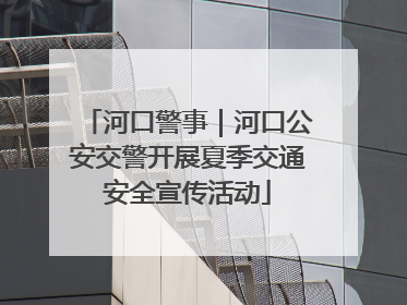河口警事｜河口公安交警开展夏季交通安全宣传活动