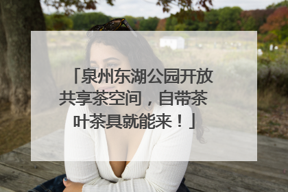 泉州东湖公园开放共享茶空间，自带茶叶茶具就能来！