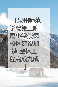 泉州师范学院第三附属小学崇德校区建设加速 整体工程完成九成