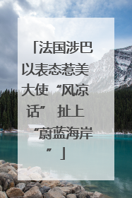 法国涉巴以表态惹美大使“风凉话” 扯上“蔚蓝海岸”