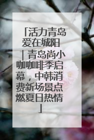 活力青岛 爱在城阳｜青岛尚小咖咖啡季启幕，中韩消费新场景点燃夏日热情
