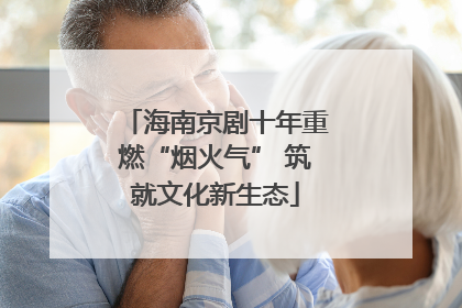 海南京剧十年重燃“烟火气” 筑就文化新生态