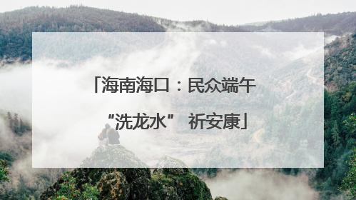 海南海口：民众端午 “洗龙水” 祈安康