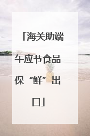 海关助端午应节食品保“鲜”出口