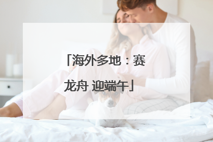 海外多地：赛龙舟 迎端午