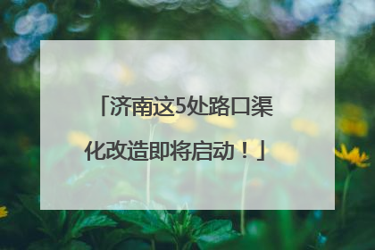 济南这5处路口渠化改造即将启动！