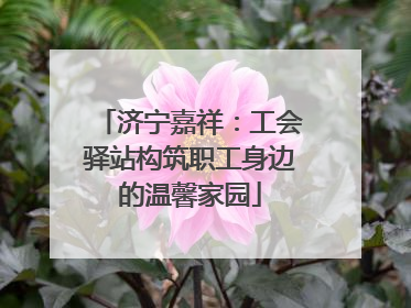 济宁嘉祥：工会驿站构筑职工身边的温馨家园