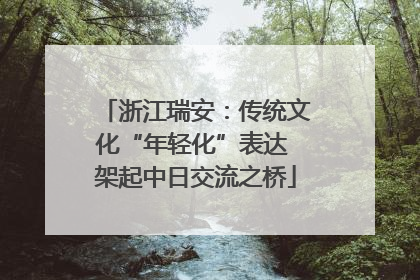浙江瑞安：传统文化“年轻化”表达 架起中日交流之桥