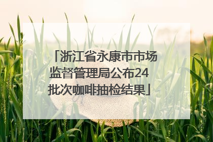 浙江省永康市市场监督管理局公布24批次咖啡抽检结果