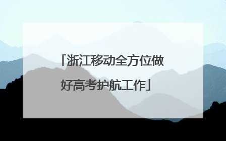 浙江移动全方位做好高考护航工作