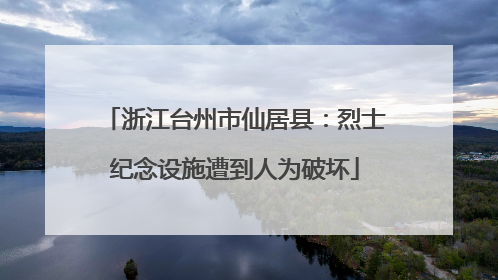 浙江台州市仙居县：烈士纪念设施遭到人为破坏