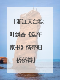 浙江天台粽叶飘香《端午家书》情牵归侨侨眷