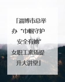 淄博市总举办“巾帼守护 安全有她”女职工素质提升大讲堂