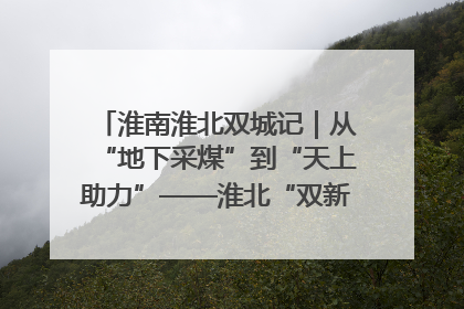 淮南淮北双城记｜从“地下采煤”到“天上助力”——淮北“双新”产业突围记