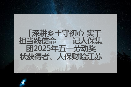 深耕乡土守初心 实干担当践使命——记人保集团2025年五一劳动奖状获得者、人保财险江苏南通海安支公司