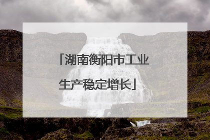 湖南衡阳市工业生产稳定增长