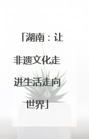 湖南：让非遗文化走进生活走向世界