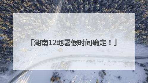 湖南12地暑假时间确定！