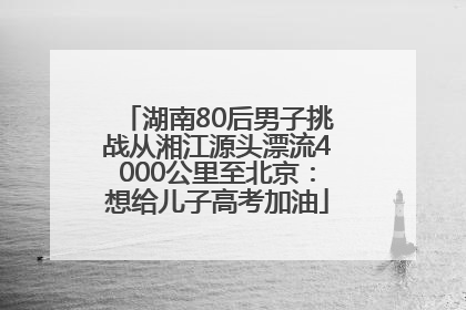 湖南80后男子挑战从湘江源头漂流4000公里至北京：想给儿子高考加油