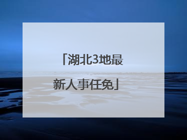 湖北3地最新人事任免
