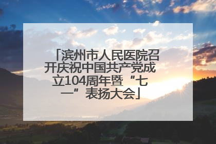 滨州市人民医院召开庆祝中国共产党成立104周年暨“七一”表扬大会