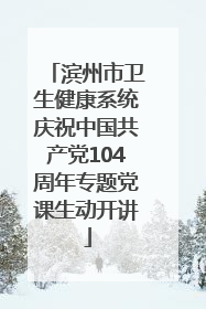 滨州市卫生健康系统庆祝中国共产党104周年专题党课生动开讲