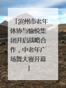 滨州市老年体协与愉悦集团开启战略合作，中老年广场舞大赛开幕