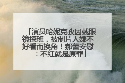 演员哈妮克孜因戴眼镜探班，被制片人嫌不好看而换角！郝蕾安慰：不红就是原罪