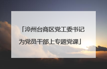 漳州台商区党工委书记为党员干部上专题党课