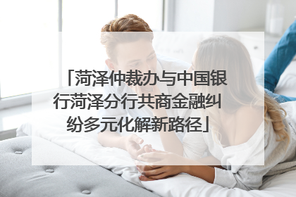 菏泽仲裁办与中国银行菏泽分行共商金融纠纷多元化解新路径