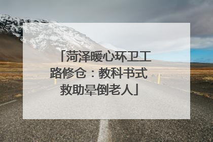 菏泽暖心环卫工路修仓：教科书式救助晕倒老人