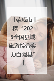 荣成市上榜“2025全国县域旅游综合实力百强县”