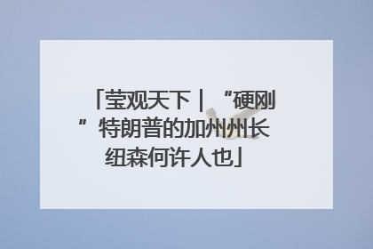 莹观天下｜“硬刚”特朗普的加州州长纽森何许人也