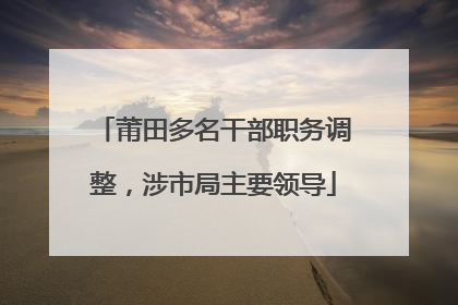 莆田多名干部职务调整，涉市局主要领导